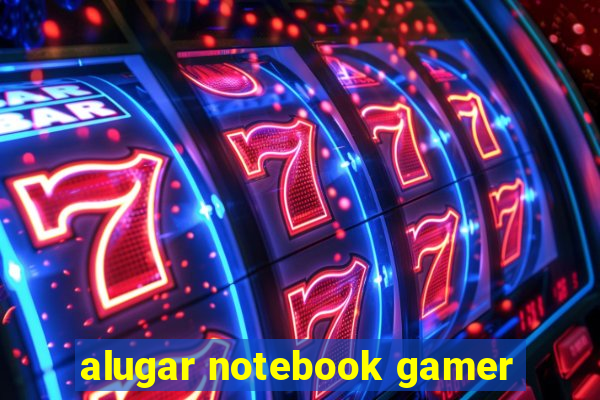 alugar notebook gamer